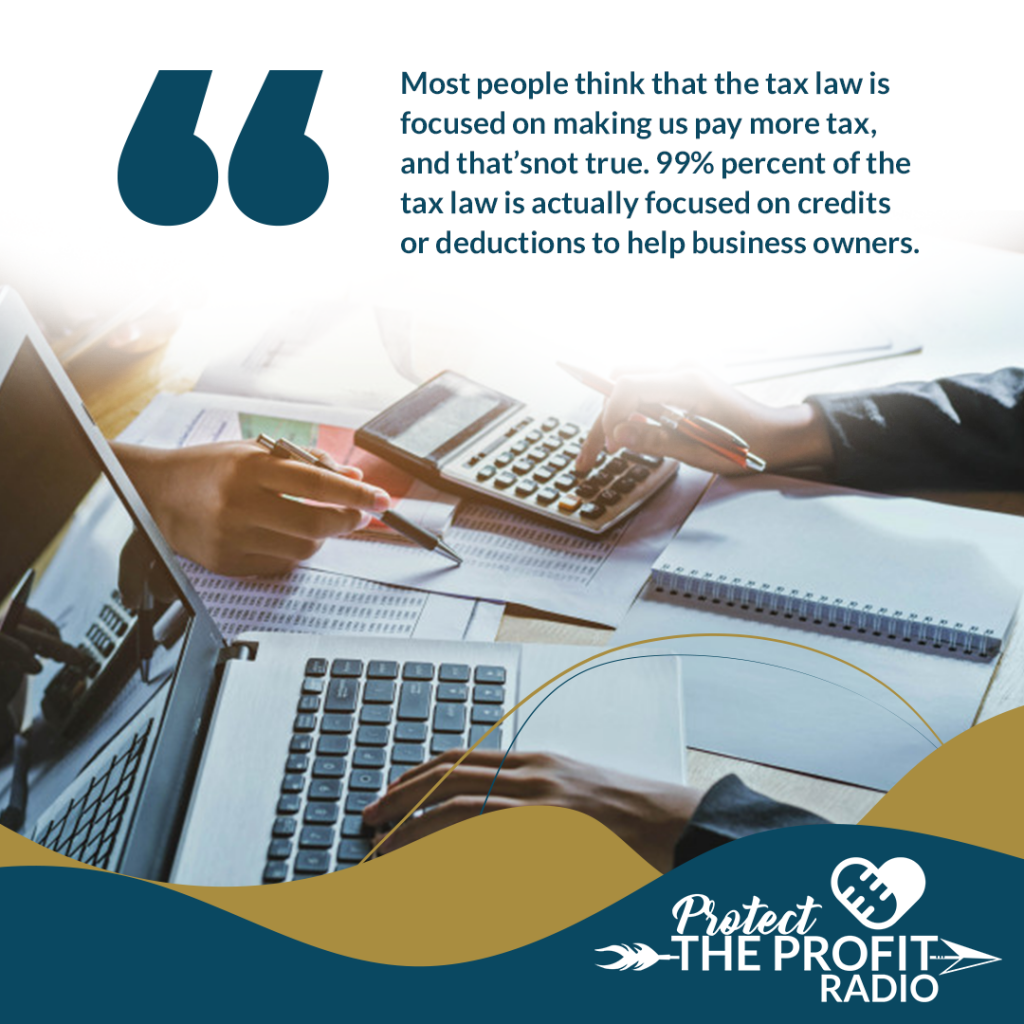 Most people think that the tax law is focused on making us pay more tax, and that’s not true. 99% percent of the tax law is actually focused on credits or deductions to help business owners.