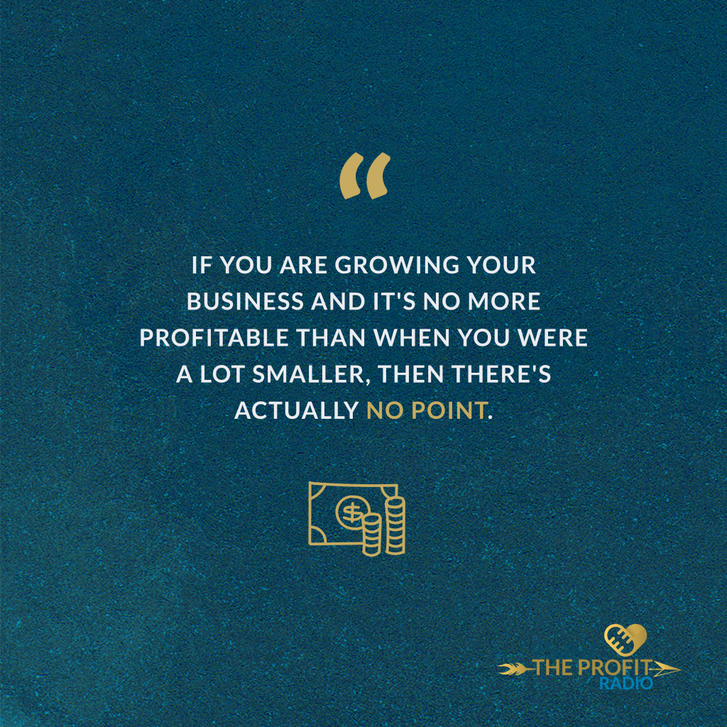 “If you are growing your business and it's no more profitable than when you were a lot smaller, then there's actually no point.”